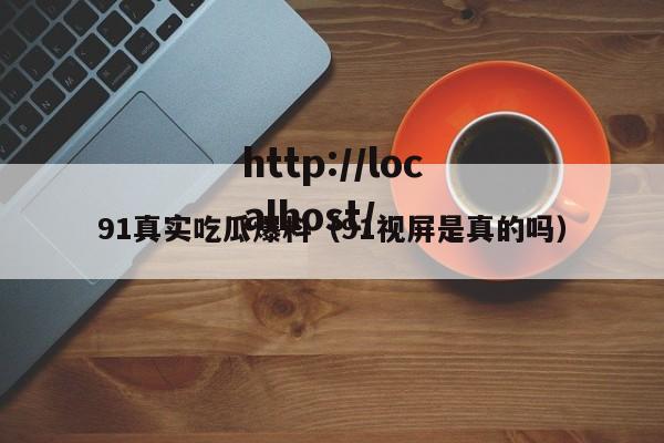 91真实吃瓜爆料（91视屏是真的吗）