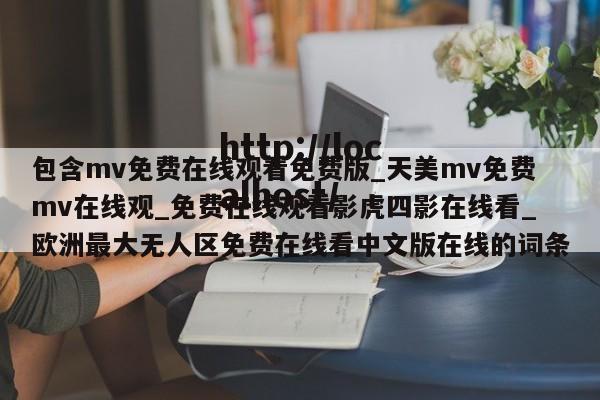 包含mv免费在线观看免费版_天美mv免费mv在线观_免费在线观看影虎四影在线看_欧洲最大无人区免费在线看中文版在线的词条
