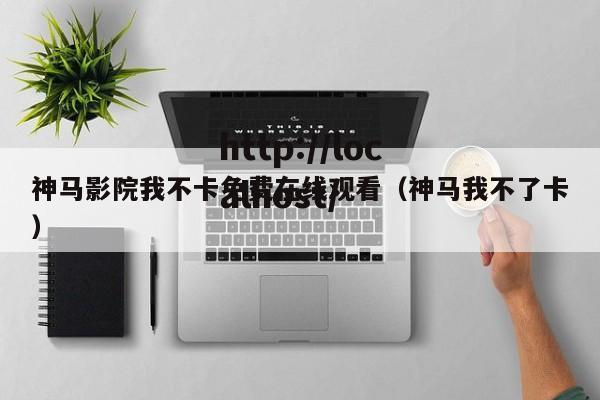 神马影院我不卡免费在线观看（神马我不了卡）