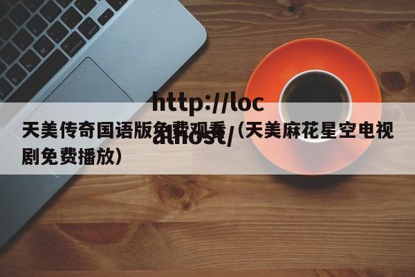 天美传奇国语版免费观看(天美麻花星空电视剧免费播放)