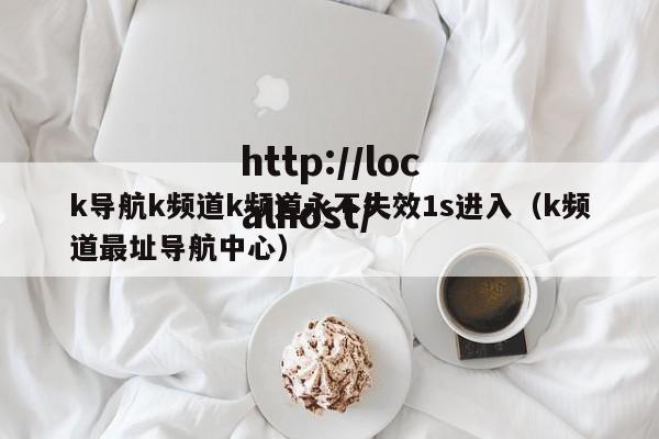 k导航k频道k频道永不失效1s进入（k频道最址导航中心）