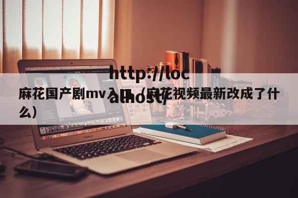 麻花国产剧mv入口（麻花视频最新改成了什么）
