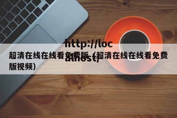 超清在线在线看免费版（超清在线在线看免费版视频）