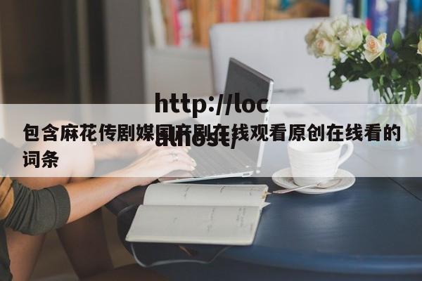 包含麻花传剧媒国产剧在线观看原创在线看的词条